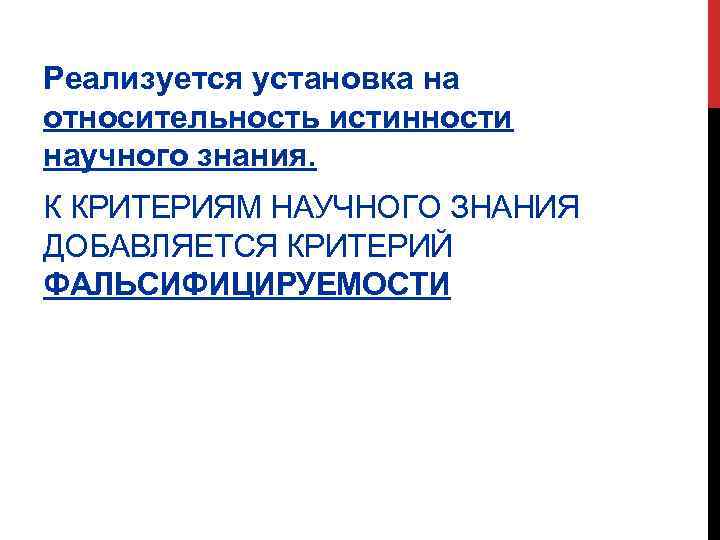 Реализуется установка на относительность истинности научного знания. К КРИТЕРИЯМ НАУЧНОГО ЗНАНИЯ ДОБАВЛЯЕТСЯ КРИТЕРИЙ ФАЛЬСИФИЦИРУЕМОСТИ