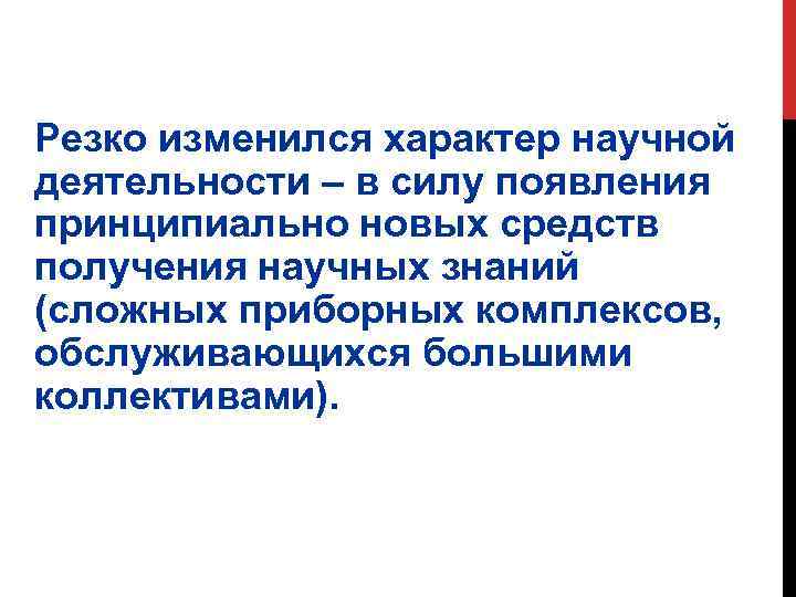 Резко изменился характер научной деятельности – в силу появления принципиально новых средств получения научных