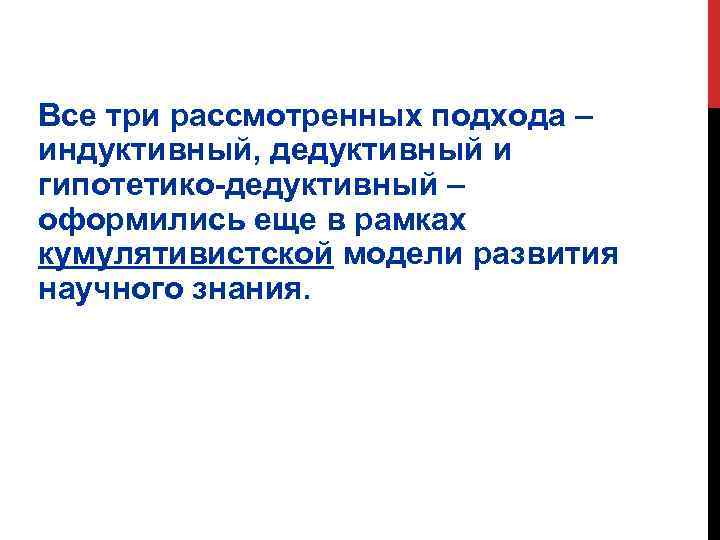 Все три рассмотренных подхода – индуктивный, дедуктивный и гипотетико-дедуктивный – оформились еще в рамках