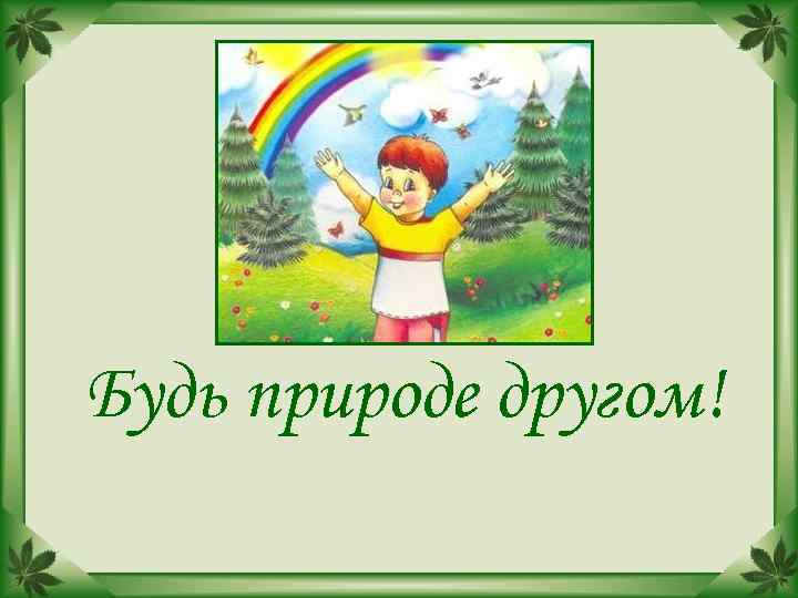 Будь природе другом! 