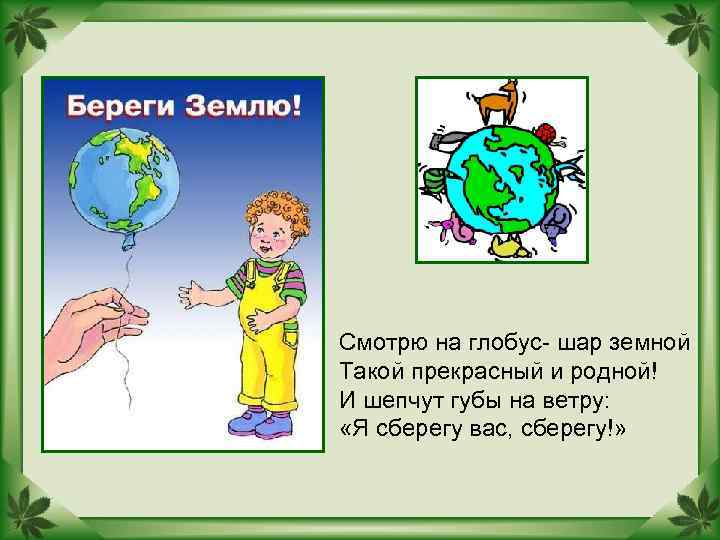 Смотрю на глобус- шар земной Такой прекрасный и родной! И шепчут губы на ветру: