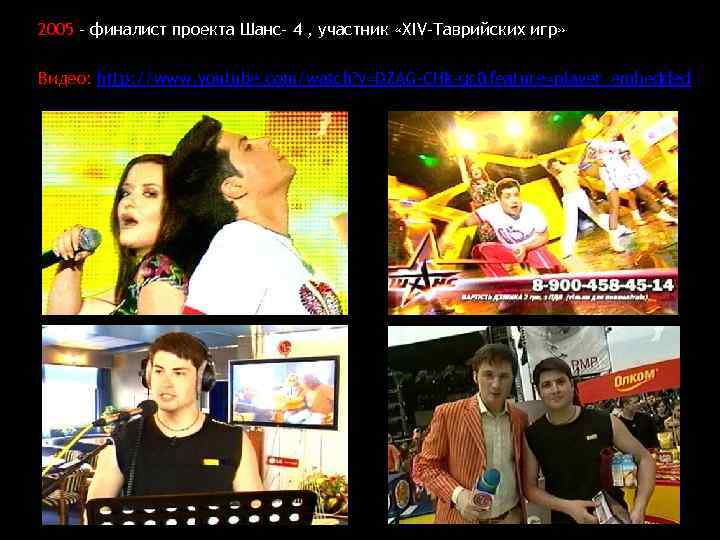 2005 - финалист проекта Шанс- 4 , участник «ХIV-Таврийских игр» Видео: http: //www. youtube.