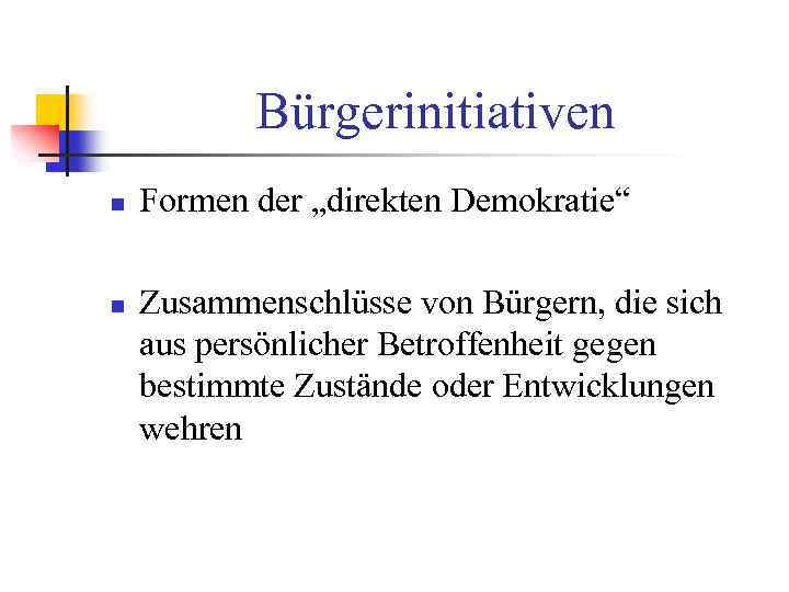 Bürgerinitiativen n n Formen der „direkten Demokratie“ Zusammenschlüsse von Bürgern, die sich aus persönlicher
