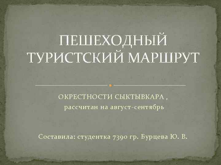 ПЕШЕХОДНЫЙ ТУРИСТСКИЙ МАРШРУТ ОКРЕСТНОСТИ СЫКТЫВКАРА , рассчитан на август-сентябрь Составила: студентка 7390 гр. Бурцева