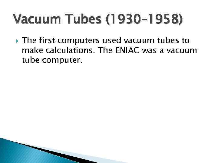 Vacuum Tubes (1930– 1958) The first computers used vacuum tubes to make calculations. The
