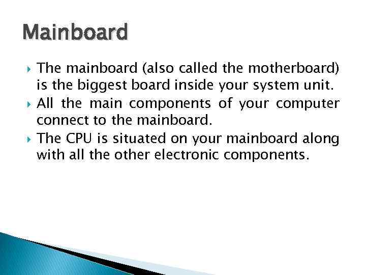 Mainboard The mainboard (also called the motherboard) is the biggest board inside your system