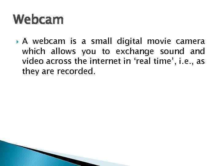 Webcam A webcam is a small digital movie camera which allows you to exchange