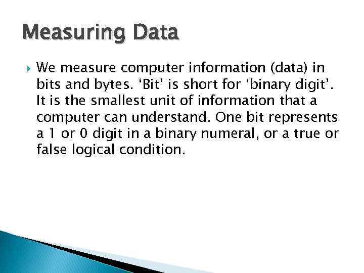 Measuring Data We measure computer information (data) in bits and bytes. ‘Bit’ is short