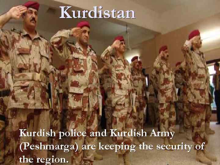 Kurdistan Kurdish police and Kurdish Army (Peshmarga) are keeping the security of the region.