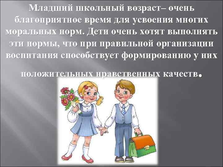 Младший школьный возраст– очень благоприятное время для усвоения многих моральных норм. Дети очень хотят