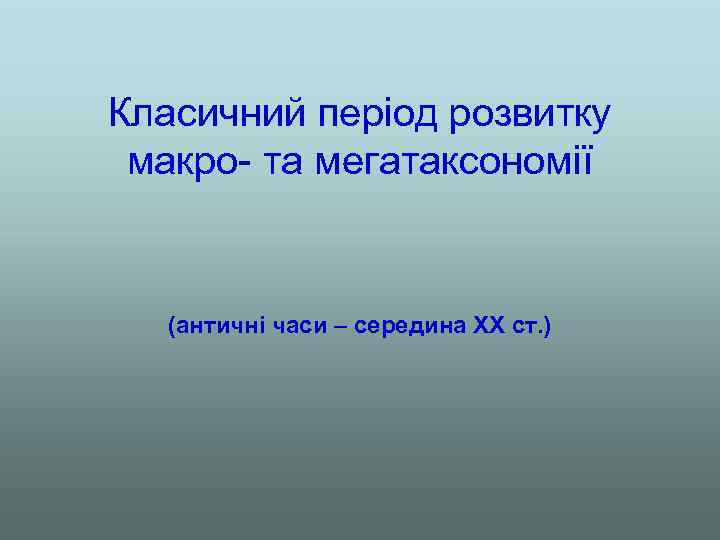 Класичний період розвитку макро- та мегатаксономії (античні часи – середина ХХ ст. ) 