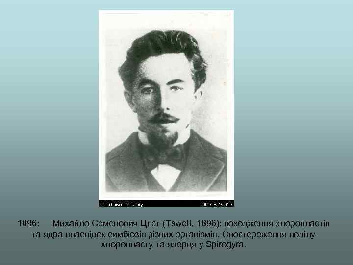 1896: Михайло Семенович Цвєт (Tswett, 1896): походження хлоропластів та ядра внаслідок симбіозів різних організмів.