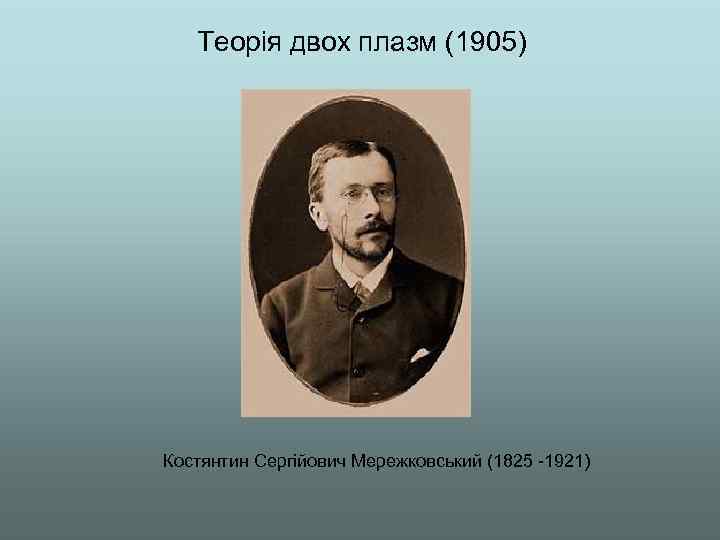 Теорія двох плазм (1905) Костянтин Сергійович Мережковський (1825 -1921) 