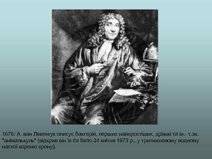1676: А. ван Левенгук описує бактерій, перших найпростіших, дріжжі та ін. - т. зв.