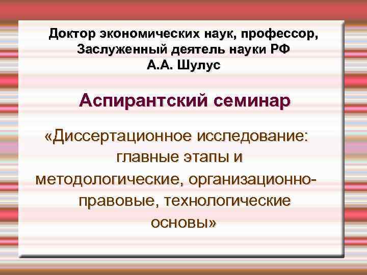 Доктор экономических наук, профессор, Заслуженный деятель науки РФ А. А. Шулус Аспирантский семинар «Диссертационное