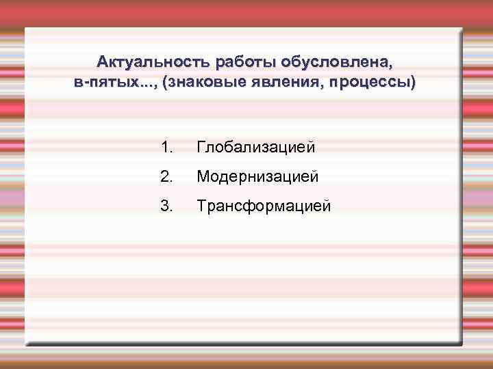 Актуальность работы обусловлена, в-пятых. . . , (знаковые явления, процессы) 1. Глобализацией 2. Модернизацией