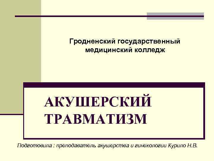 Гродненский государственный медицинский колледж АКУШЕРСКИЙ ТРАВМАТИЗМ Подготовила : преподаватель акушерства и гинекологии Курило Н.