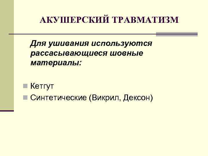 АКУШЕРСКИЙ ТРАВМАТИЗМ Для ушивания используются рассасывающиеся шовные материалы: n Кетгут n Синтетические (Викрил, Дексон)