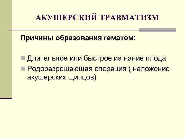 АКУШЕРСКИЙ ТРАВМАТИЗМ Причины образования гематом: n Длительное или быстрое изгнание плода n Родоразрешающая операция