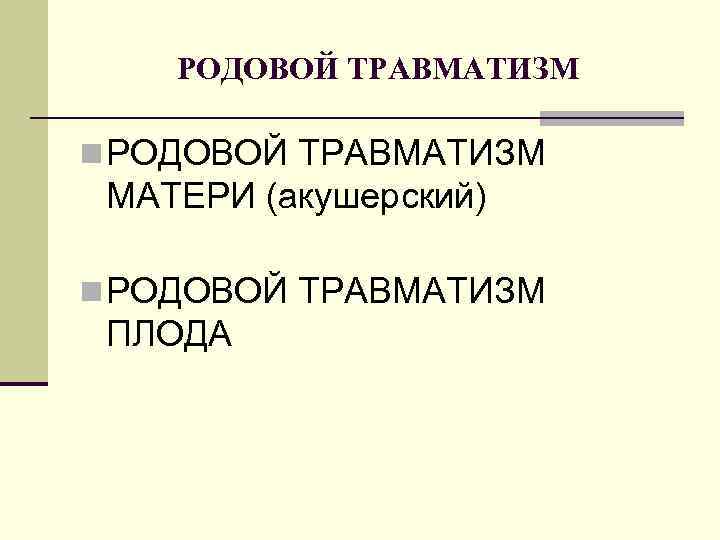 РОДОВОЙ ТРАВМАТИЗМ n РОДОВОЙ ТРАВМАТИЗМ МАТЕРИ (акушерский) n РОДОВОЙ ТРАВМАТИЗМ ПЛОДА 