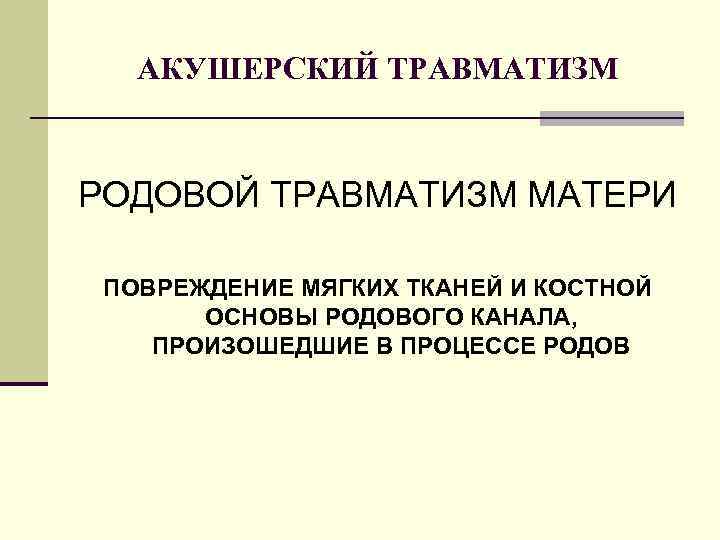 АКУШЕРСКИЙ ТРАВМАТИЗМ РОДОВОЙ ТРАВМАТИЗМ МАТЕРИ ПОВРЕЖДЕНИЕ МЯГКИХ ТКАНЕЙ И КОСТНОЙ ОСНОВЫ РОДОВОГО КАНАЛА, ПРОИЗОШЕДШИЕ