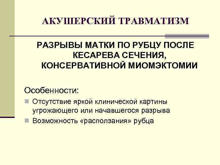 АКУШЕРСКИЙ ТРАВМАТИЗМ РАЗРЫВЫ МАТКИ ПО РУБЦУ ПОСЛЕ КЕСАРЕВА СЕЧЕНИЯ, КОНСЕРВАТИВНОЙ МИОМЭКТОМИИ Особенности: n Отсутствие