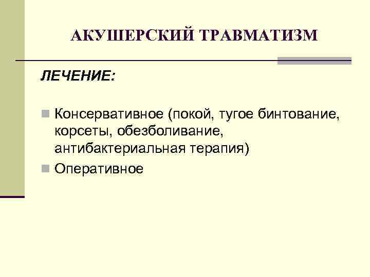 АКУШЕРСКИЙ ТРАВМАТИЗМ ЛЕЧЕНИЕ: n Консервативное (покой, тугое бинтование, корсеты, обезболивание, антибактериальная терапия) n Оперативное