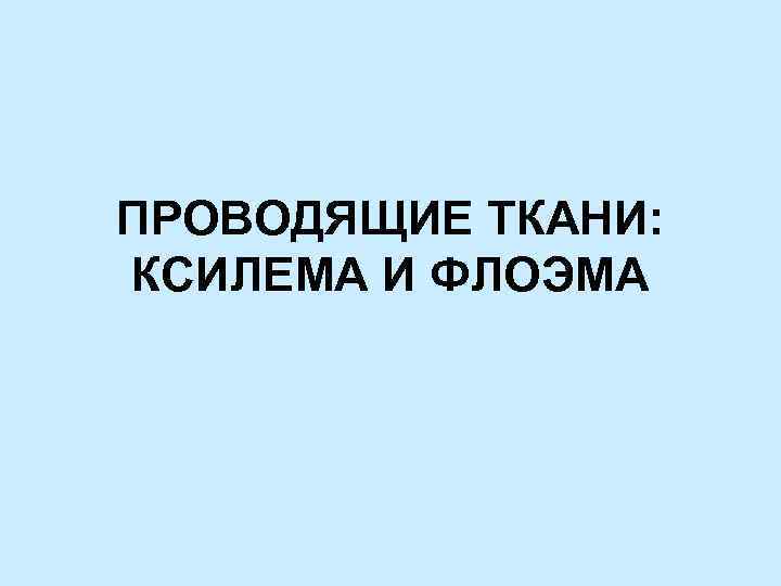 ПРОВОДЯЩИЕ ТКАНИ: КСИЛЕМА И ФЛОЭМА 