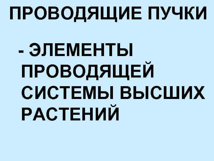 ПРОВОДЯЩИЕ ПУЧКИ - ЭЛЕМЕНТЫ ПРОВОДЯЩЕЙ СИСТЕМЫ ВЫСШИХ РАСТЕНИЙ 