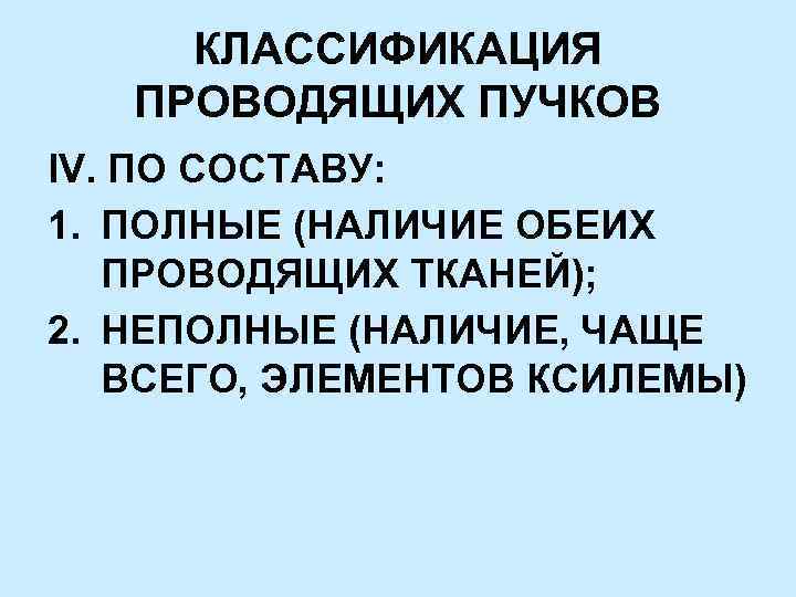 КЛАССИФИКАЦИЯ ПРОВОДЯЩИХ ПУЧКОВ IV. ПО СОСТАВУ: 1. ПОЛНЫЕ (НАЛИЧИЕ ОБЕИХ ПРОВОДЯЩИХ ТКАНЕЙ); 2. НЕПОЛНЫЕ