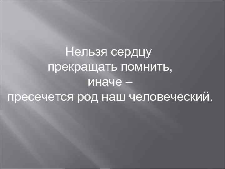 Нельзя сердцу прекращать помнить, иначе – пресечется род наш человеческий. 