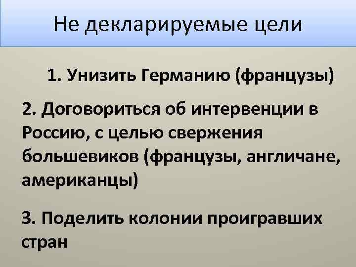 Не декларируемые цели 1. Унизить Германию (французы) 2. Договориться об интервенции в Россию, с