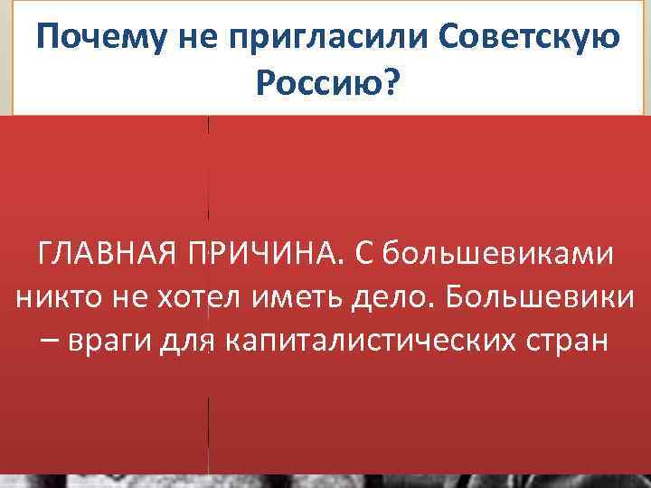 Почему не пригласили Советскую Россию? Причина раз. Мстили за сепаратный Брестский мир Причина ПРИЧИНА.