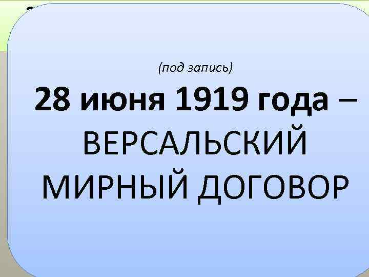 28 июня 1919 года – ВЕРСАЛЬСКИЙ МИРНЫЙ ДОГОВОР (под запись) 28 июня 1919 года