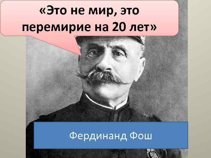  «Это не мир, это перемирие на 20 лет» Фердинанд Фош 