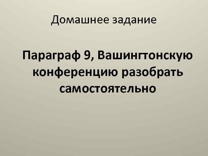 Домашнее задание Параграф 9, Вашингтонскую конференцию разобрать самостоятельно 