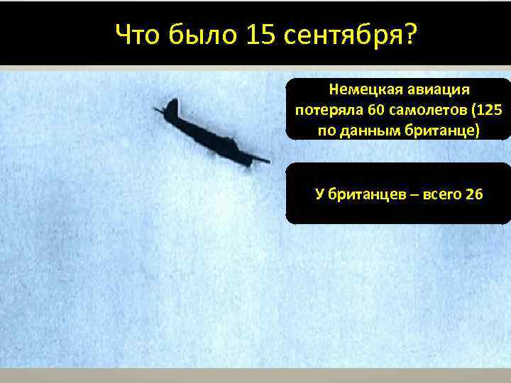 Что было 15 сентября? Немецкая авиация потеряла 60 самолетов (125 по данным британце) У