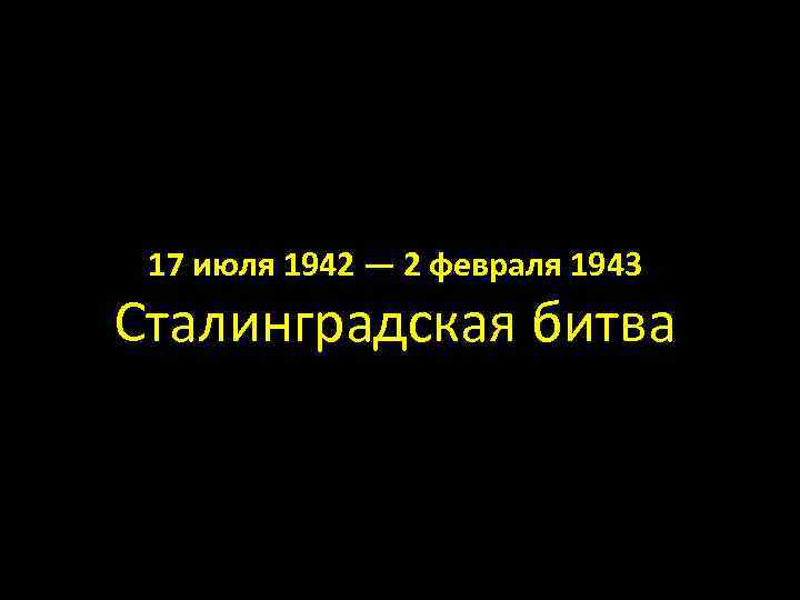 17 июля 1942 — 2 февраля 1943 Сталинградская битва 