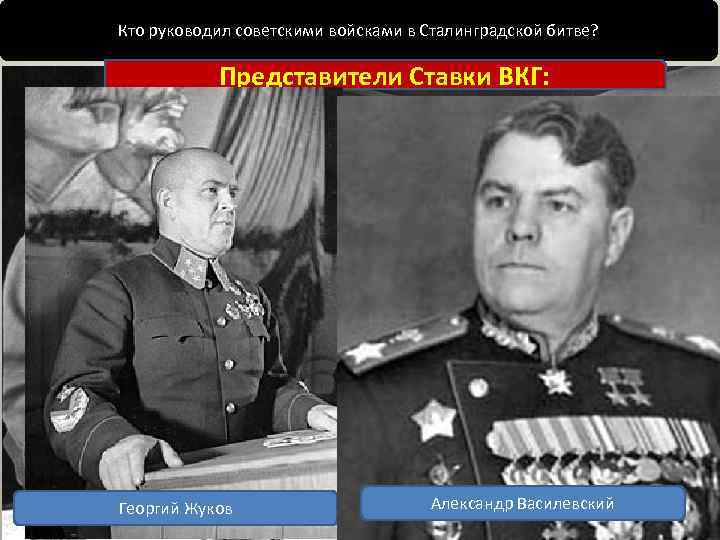 Кто руководил советскими войсками в Сталинградской битве? Представители Ставки ВКГ: Георгий Жуков Александр Василевский