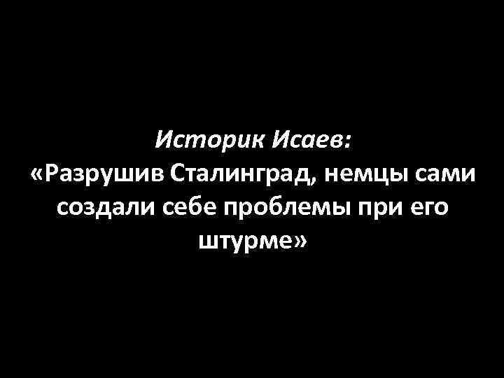 Историк Исаев: «Разрушив Сталинград, немцы сами создали себе проблемы при его штурме» 