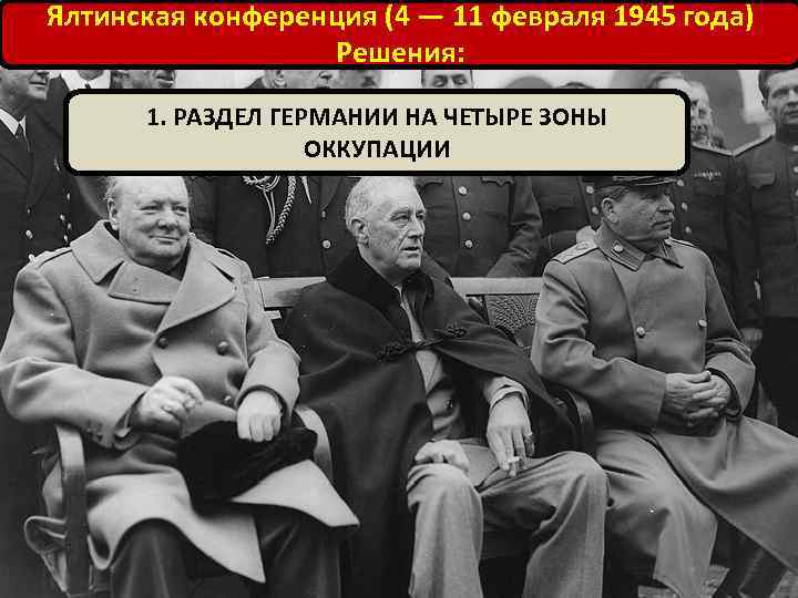 Ялтинская конференция (4 — 11 февраля 1945 года) Решения: 1. РАЗДЕЛ ГЕРМАНИИ НА ЧЕТЫРЕ