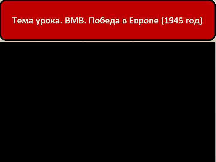 Тема урока. ВМВ. Победа в Европе (1945 год) 