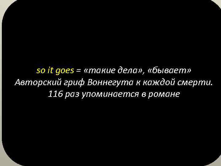 so it goes = «такие дела» , «бывает» Авторский гриф Воннегута к каждой смерти.