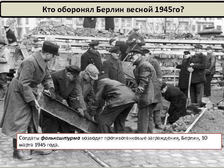 Кто оборонял Берлин весной 1945 го? Солдаты фольксштурма возводят противотанковые заграждения, Берлин, 10 марта