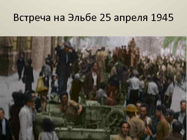 Встреча на Эльбе 25 апреля 1945 