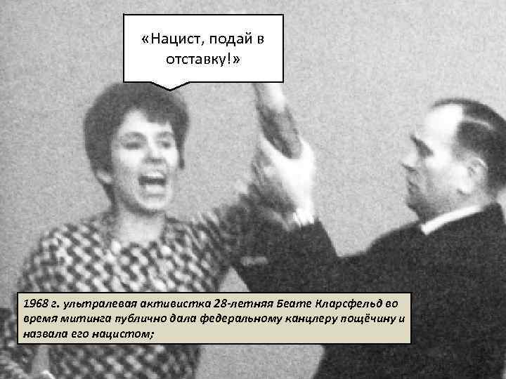  «Нацист, подай в отставку!» 1968 г. ультралевая активистка 28 -летняя Беате Кларсфельд во