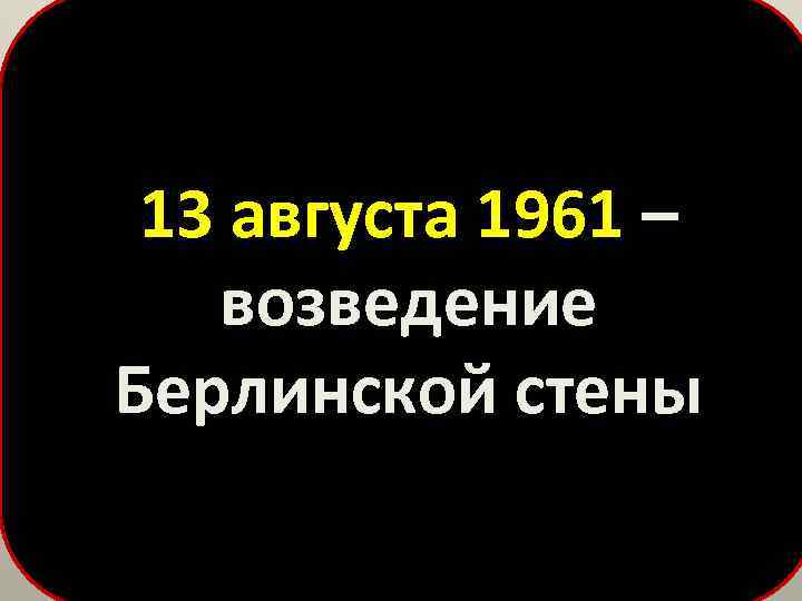 13 августа 1961 – возведение Берлинской стены 