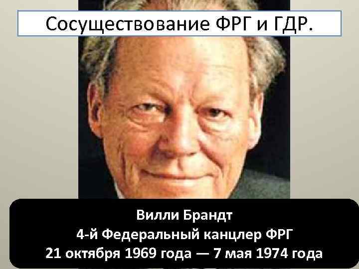Сосуществование ФРГ и ГДР. Вилли Брандт 4 -й Федеральный канцлер ФРГ 21 октября 1969