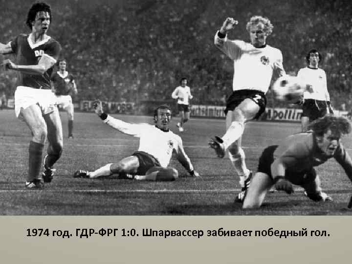 1974 год. ГДР-ФРГ 1: 0. Шпарвассер забивает победный гол. 