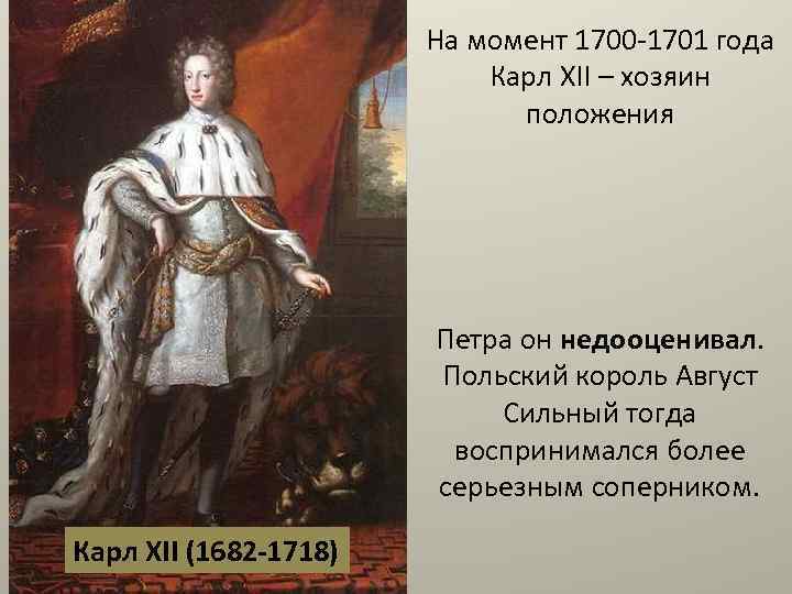 На момент 1700 -1701 года Карл XII – хозяин положения Петра он недооценивал. Польский